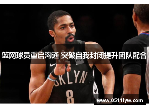 篮网球员重启沟通 突破自我封闭提升团队配合