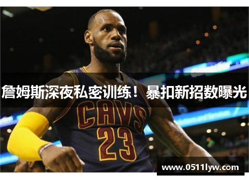 詹姆斯深夜私密训练！暴扣新招数曝光