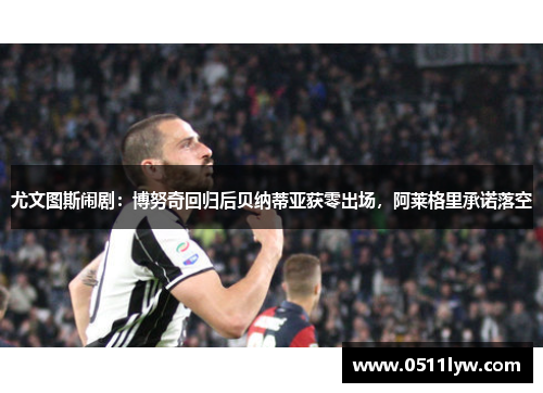 尤文图斯闹剧：博努奇回归后贝纳蒂亚获零出场，阿莱格里承诺落空